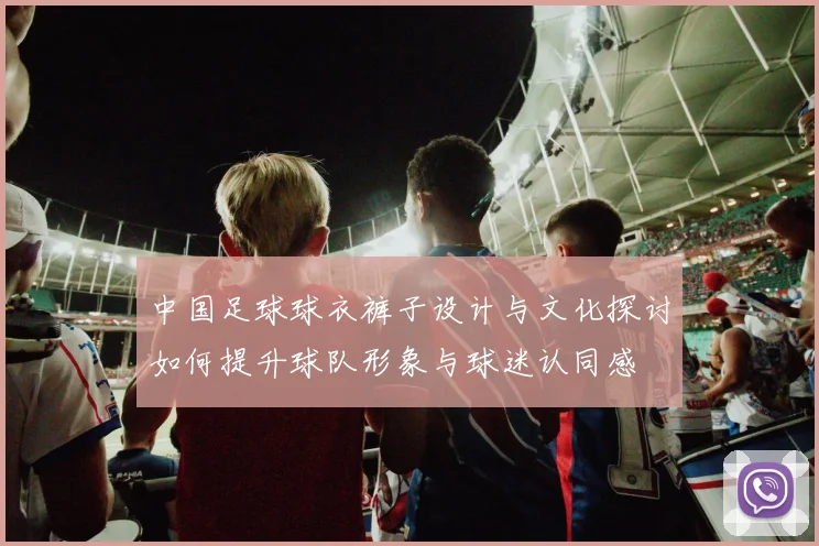 中国足球球衣裤子设计与文化探讨如何提升球队形象与球迷认同感