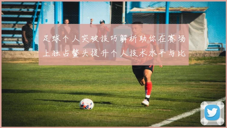 足球个人突破技巧解析助你在赛场上独占鳌头提升个人技术水平与比赛表现