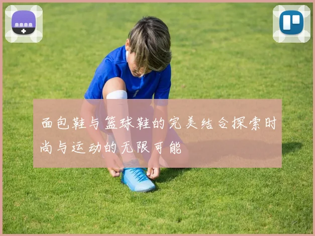 面包鞋与篮球鞋的完美结合探索时尚与运动的无限可能