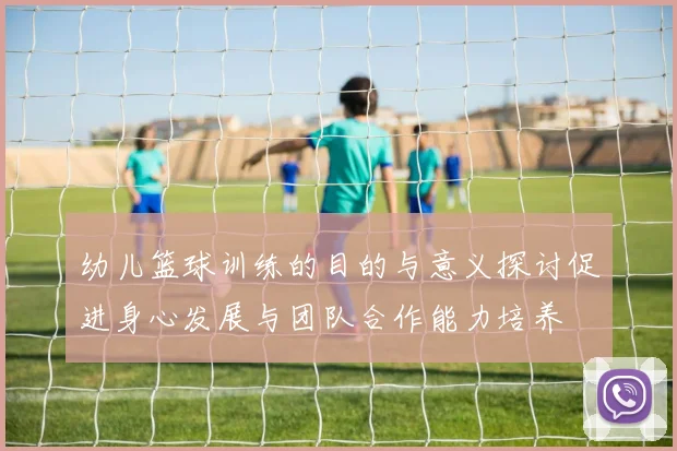 幼儿篮球训练的目的与意义探讨促进身心发展与团队合作能力培养