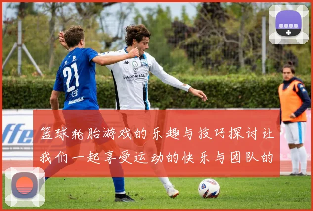 篮球轮胎游戏的乐趣与技巧探讨让我们一起享受运动的快乐与团队的合作