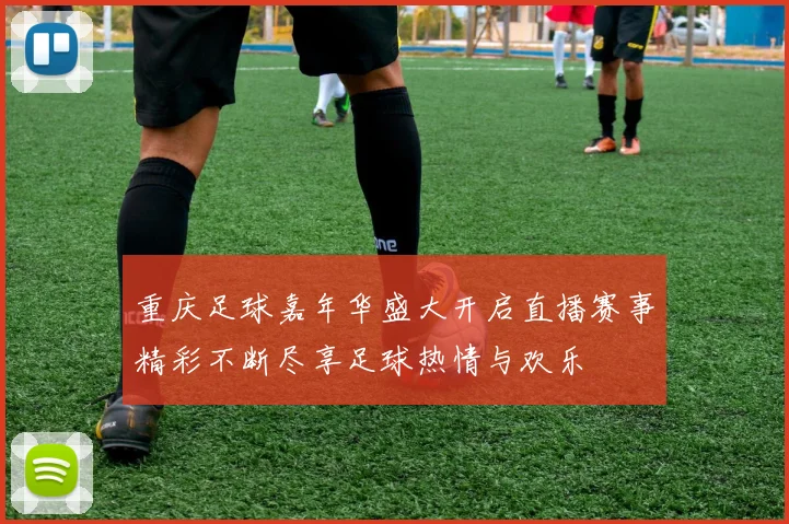 重庆足球嘉年华盛大开启直播赛事精彩不断尽享足球热情与欢乐