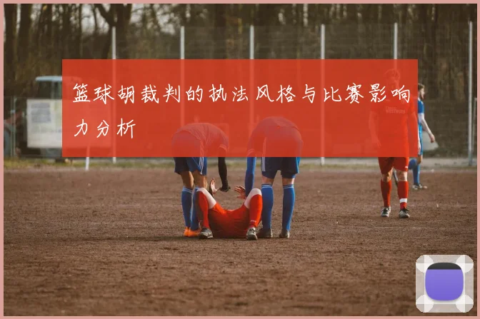篮球胡裁判的执法风格与比赛影响力分析