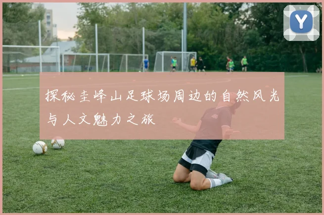 探秘圭峰山足球场周边的自然风光与人文魅力之旅